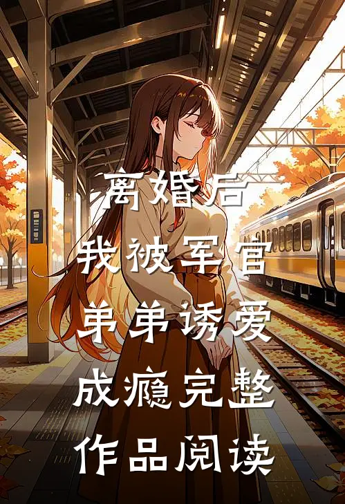 离婚后，我被军官弟弟诱爱成瘾完整作品阅读