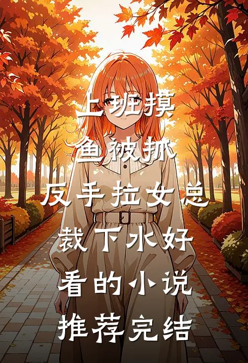 上班摸鱼被抓，反手拉女总裁下水好看的小说推荐完结