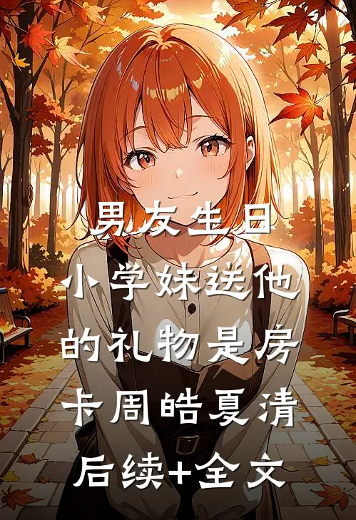 男友生日，小学妹送他的礼物是房卡周皓夏清后续+全文