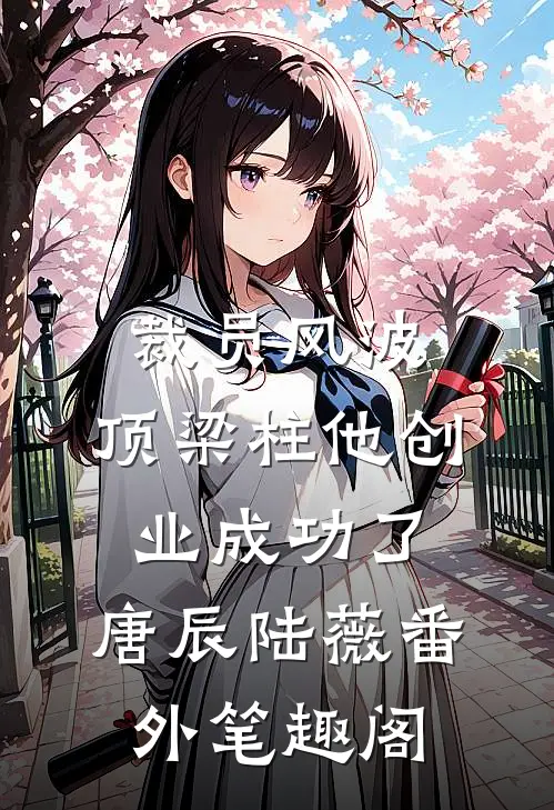 裁员风波：顶梁柱他创业成功了：唐辰陆薇番外笔趣阁