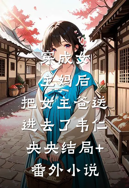 穿成女主妈后，把女主爸送进去了韦仁央央结局+番外小说