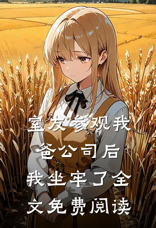 室友参观我爸公司后,我坐牢了全文免费阅读