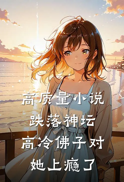 高质量小说跌落神坛:高冷佛子对她上瘾了