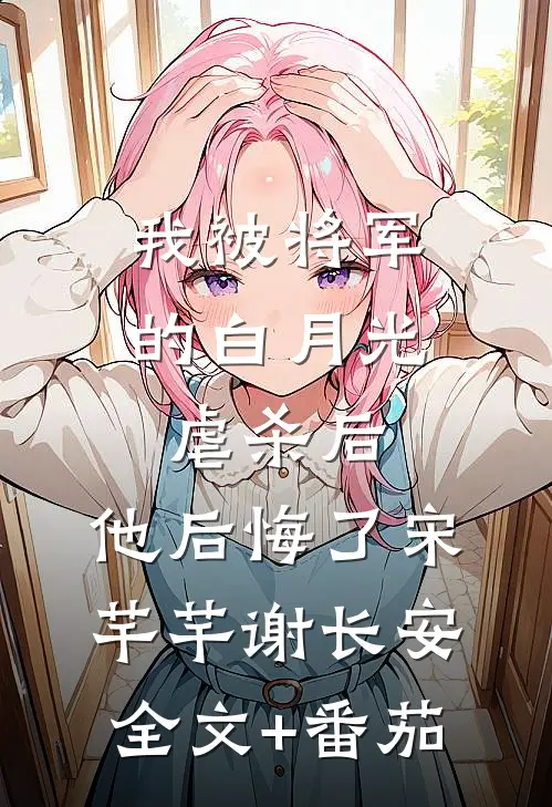 我被将军的白月光虐杀后，他后悔了宋芊芊谢长安全文+番茄