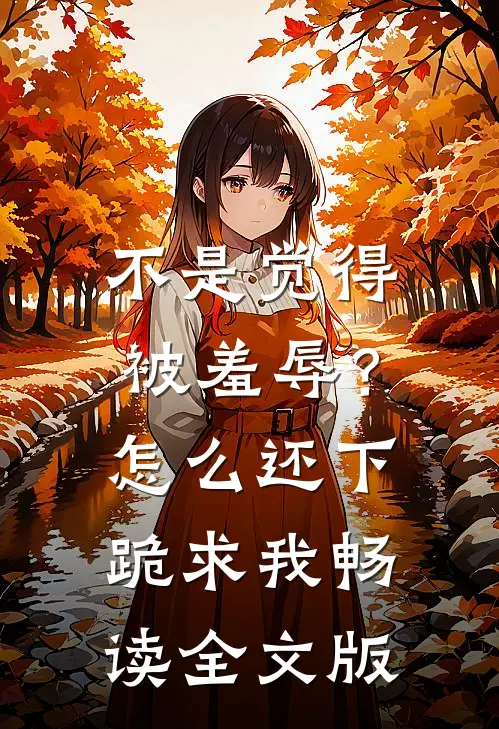 不是觉得被羞辱？怎么还下跪求我畅读全文版