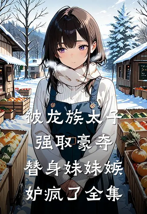 被龙族太子强取豪夺,替身妹妹嫉妒疯了 全集在线观看