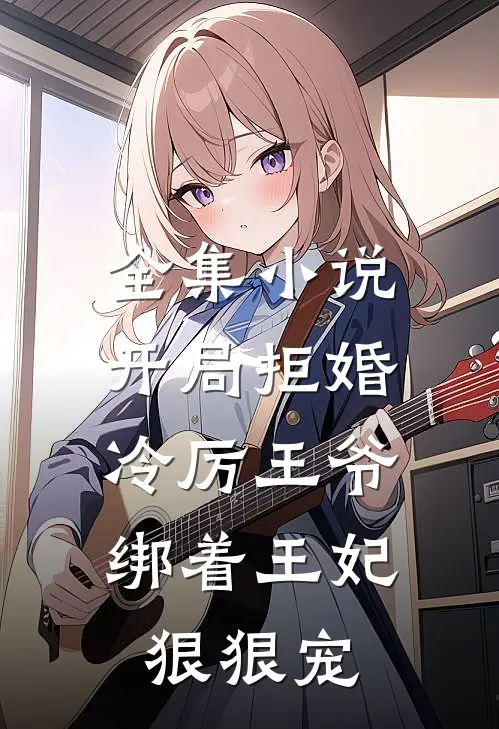全集开局拒婚,冷厉王爷绑着王妃狠狠宠她