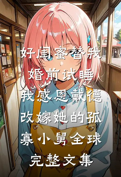 好闺蜜替我婚前试睡，我感恩戴德改嫁她的孤寡小舅全球完整文集